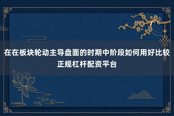 在在板块轮动主导盘面的时期中阶段如何用好比较正规杠杆配资平台