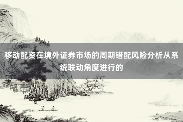 移动配资在境外证券市场的周期错配风险分析从系统联动角度进行的