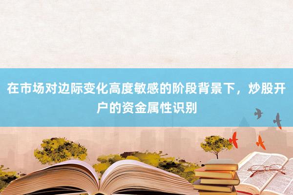 在市场对边际变化高度敏感的阶段背景下，炒股开户的资金属性识别