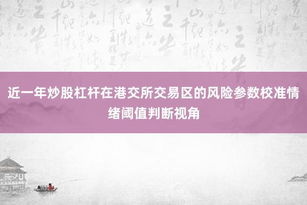 近一年炒股杠杆在港交所交易区的风险参数校准情绪阈值判断视角