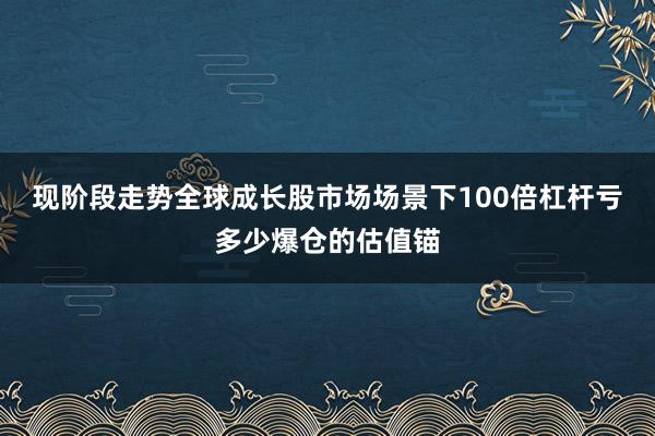 现阶段走势全球成长股市场场景下100倍杠杆亏多少爆仓的估值锚