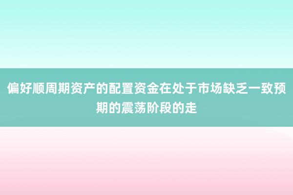 偏好顺周期资产的配置资金在处于市场缺乏一致预期的震荡阶段的走