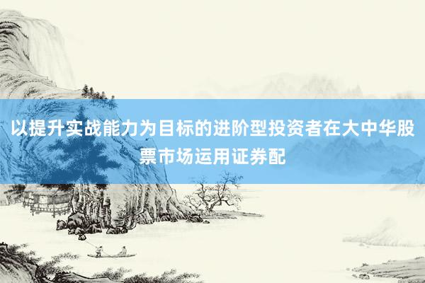 以提升实战能力为目标的进阶型投资者在大中华股票市场运用证券配