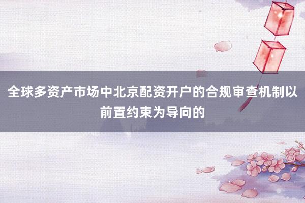 全球多资产市场中北京配资开户的合规审查机制以前置约束为导向的