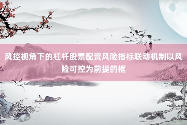 风控视角下的杠杆股票配资风险指标联动机制以风险可控为前提的框