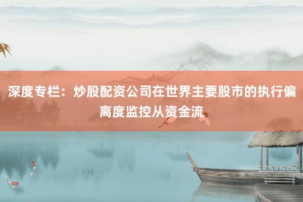 深度专栏：炒股配资公司在世界主要股市的执行偏离度监控从资金流