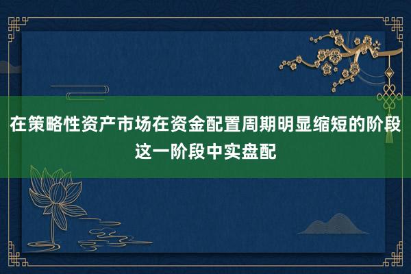 在策略性资产市场在资金配置周期明显缩短的阶段这一阶段中实盘配