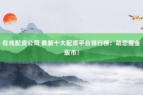 在线配资公司 最新十大配资平台排行榜:助您掘金股市!