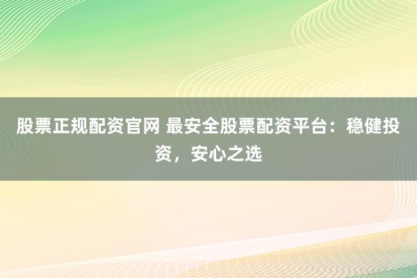 股票正规配资官网 最安全股票配资平台：稳健投资，安心之选