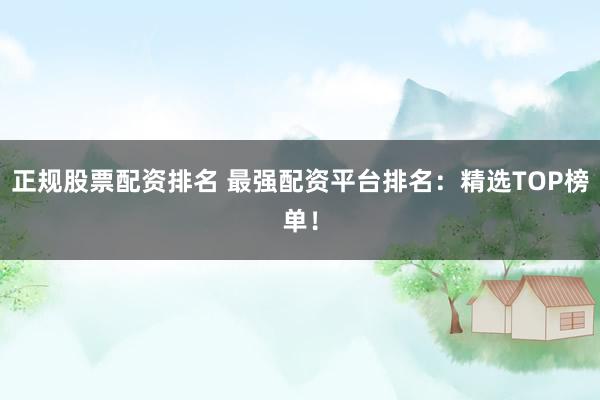 正规股票配资排名 最强配资平台排名：精选TOP榜单！