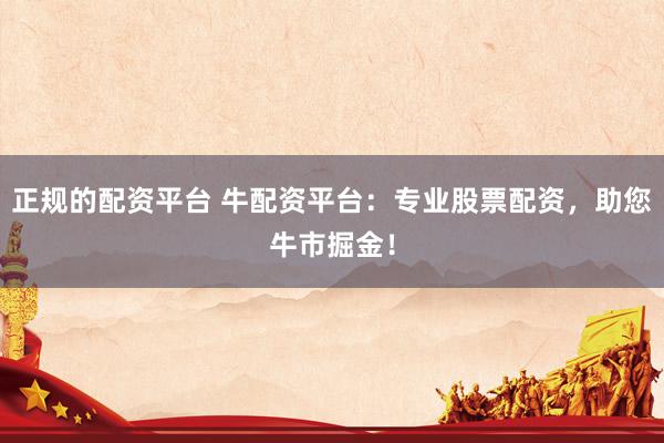 正规的配资平台 牛配资平台:专业股票配资,助您牛市掘金!