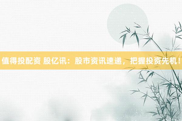 值得投配资 股亿讯:股市资讯速递,把握投资先机!