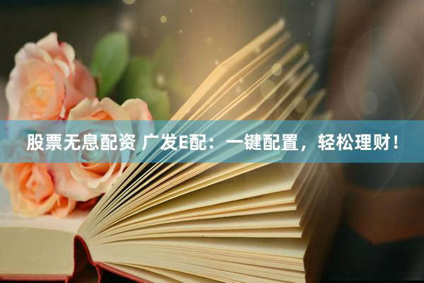 股票无息配资 广发E配：一键配置，轻松理财！