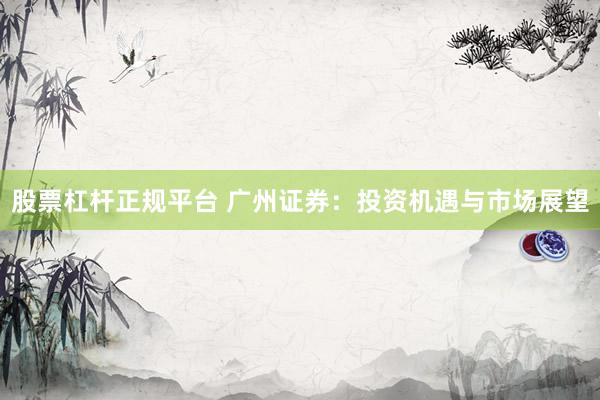 股票杠杆正规平台 广州证券：投资机遇与市场展望