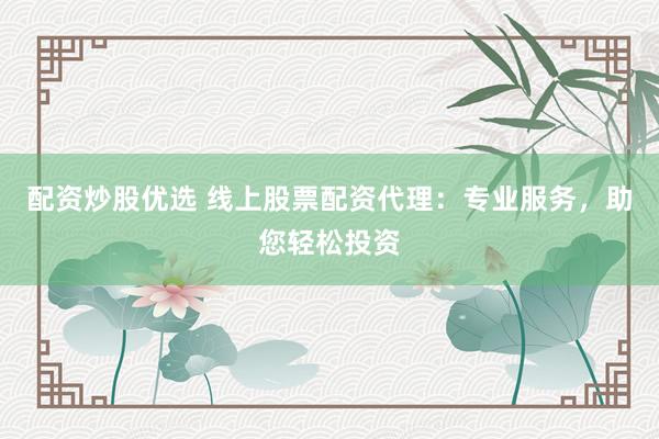 配资炒股优选 线上股票配资代理:专业服务,助您轻松投资