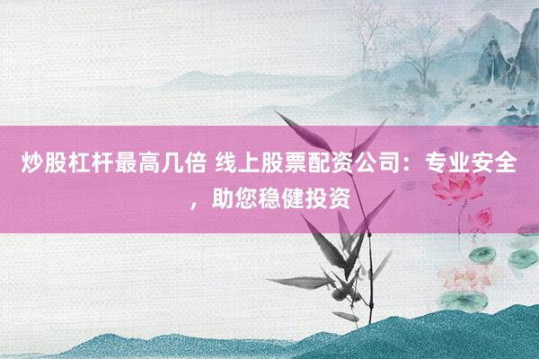 炒股杠杆最高几倍 线上股票配资公司：专业安全，助您稳健投资