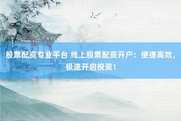 股票配资专业平台 线上股票配资开户：便捷高效，极速开启投资！