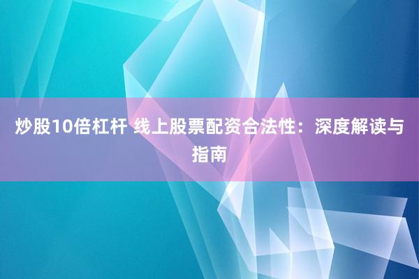 炒股10倍杠杆 线上股票配资合法性：深度解读与指南