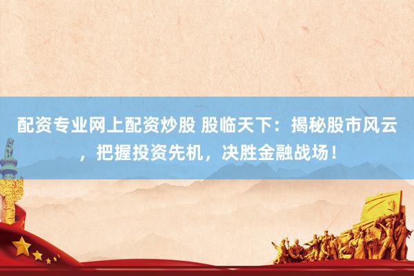 配资专业网上配资炒股 股临天下:揭秘股市风云,把握投资先机,决胜金融战场!