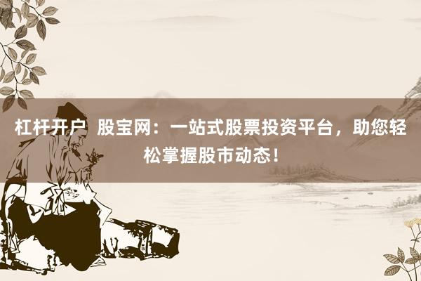 杠杆开户  股宝网：一站式股票投资平台，助您轻松掌握股市动态！