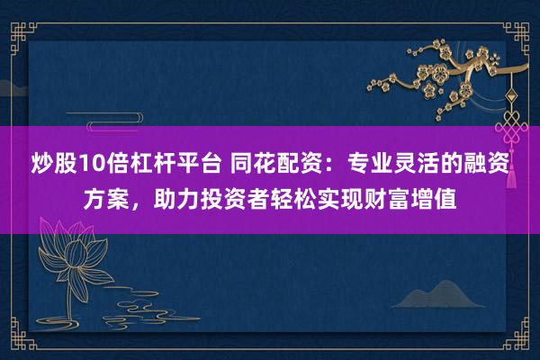 炒股10倍杠杆平台 同花配资：专业灵活的融资方案，助力投资者轻松实现财富增值