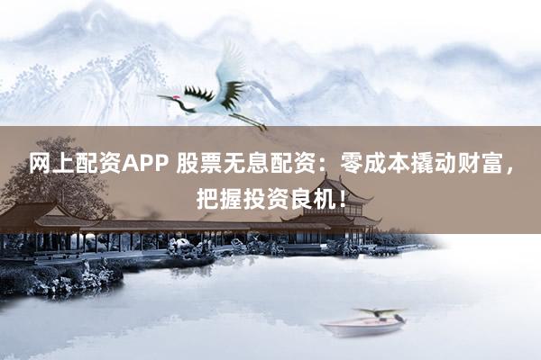 网上配资APP 股票无息配资:零成本撬动财富,把握投资良机!