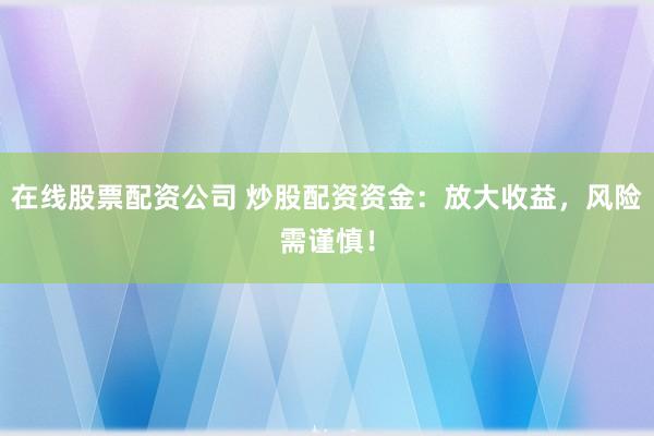 在线股票配资公司 炒股配资资金：放大收益，风险需谨慎！