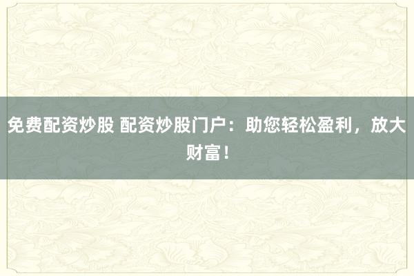 免费配资炒股 配资炒股门户：助您轻松盈利，放大财富！