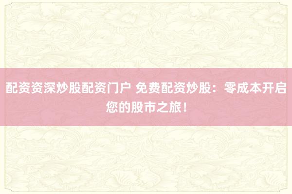 配资资深炒股配资门户 免费配资炒股：零成本开启您的股市之旅！