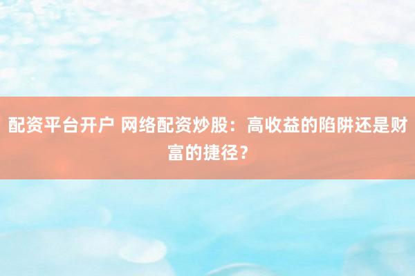 配资平台开户 网络配资炒股：高收益的陷阱还是财富的捷径？