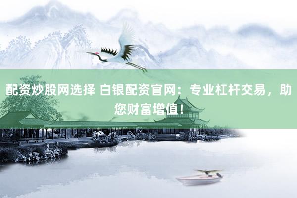 配资炒股网选择 白银配资官网：专业杠杆交易，助您财富增值！