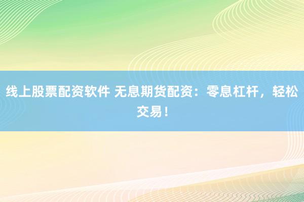 线上股票配资软件 无息期货配资：零息杠杆，轻松交易！