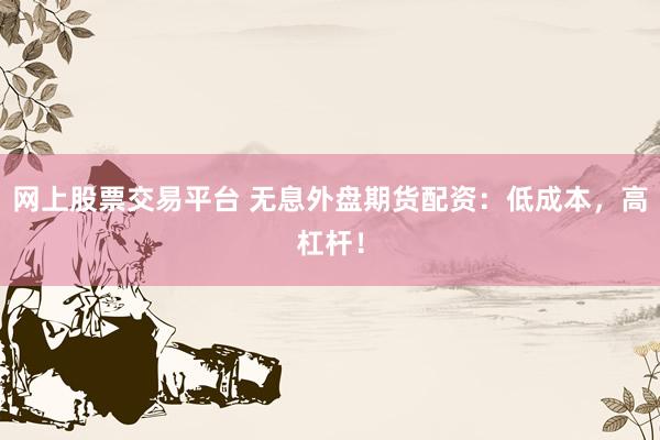 网上股票交易平台 无息外盘期货配资：低成本，高杠杆！