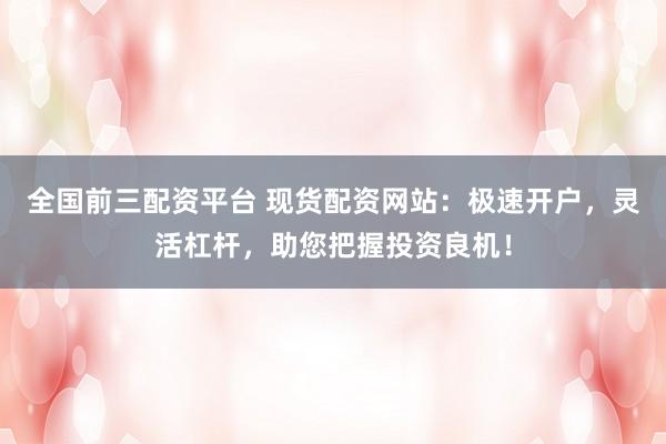 全国前三配资平台 现货配资网站：极速开户，灵活杠杆，助您把握投资良机！
