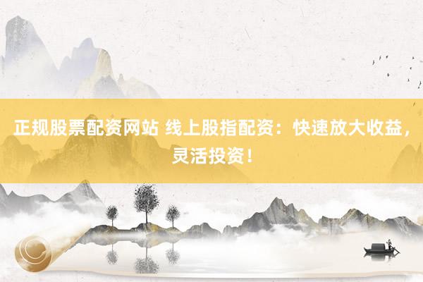 正规股票配资网站 线上股指配资：快速放大收益，灵活投资！