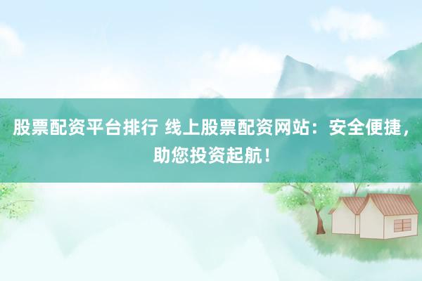 股票配资平台排行 线上股票配资网站:安全便捷,助您投资起航!