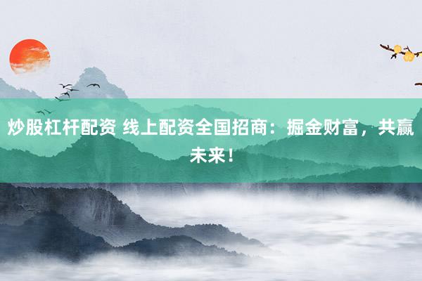 炒股杠杆配资 线上配资全国招商：掘金财富，共赢未来！