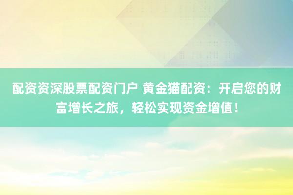 配资资深股票配资门户 黄金猫配资：开启您的财富增长之旅，轻松实现资金增值！