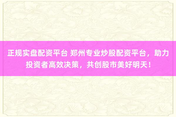 正规实盘配资平台 郑州专业炒股配资平台，助力投资者高效决策，共创股市美好明天！