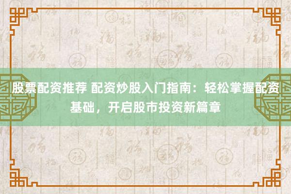 股票配资推荐 配资炒股入门指南：轻松掌握配资基础，开启股市投资新篇章