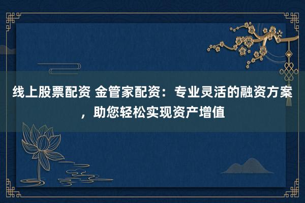 线上股票配资 金管家配资：专业灵活的融资方案，助您轻松实现资产增值