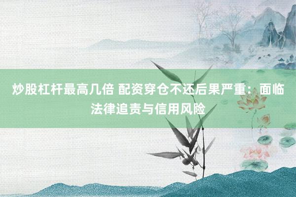 炒股杠杆最高几倍 配资穿仓不还后果严重：面临法律追责与信用风险