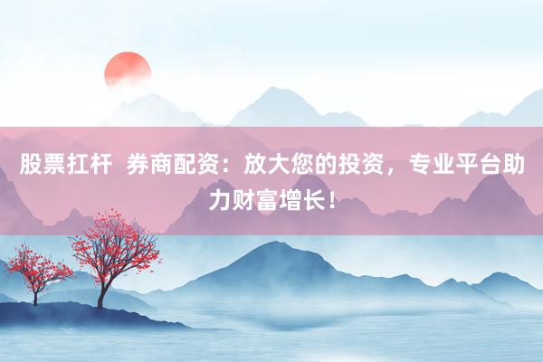股票扛杆  券商配资：放大您的投资，专业平台助力财富增长！
