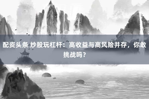 配资头条 炒股玩杠杆：高收益与高风险并存，你敢挑战吗？