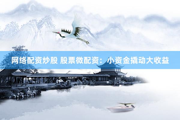 网络配资炒股 股票微配资：小资金撬动大收益