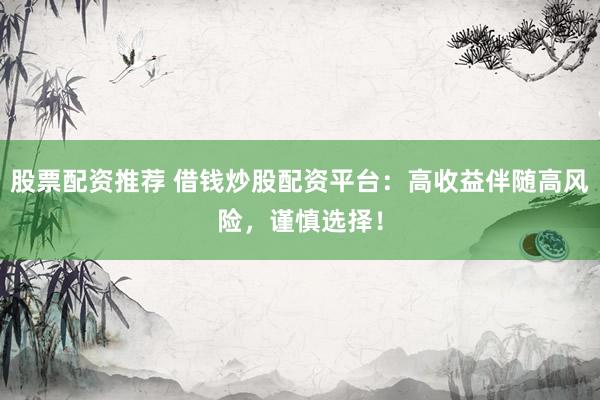 股票配资推荐 借钱炒股配资平台：高收益伴随高风险，谨慎选择！