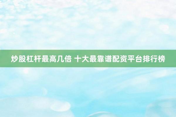 炒股杠杆最高几倍 十大最靠谱配资平台排行榜