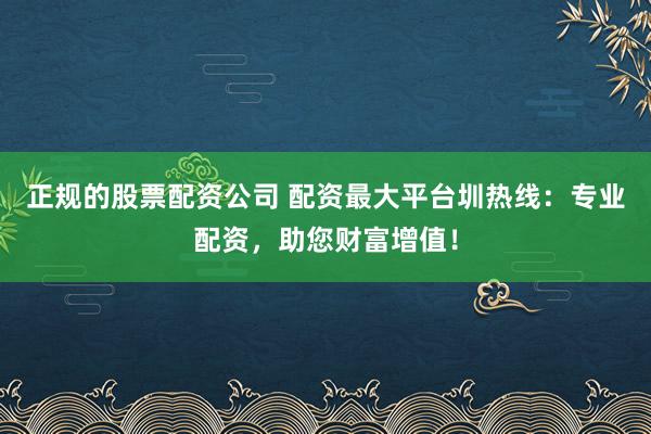 正规的股票配资公司 配资最大平台圳热线：专业配资，助您财富增值！